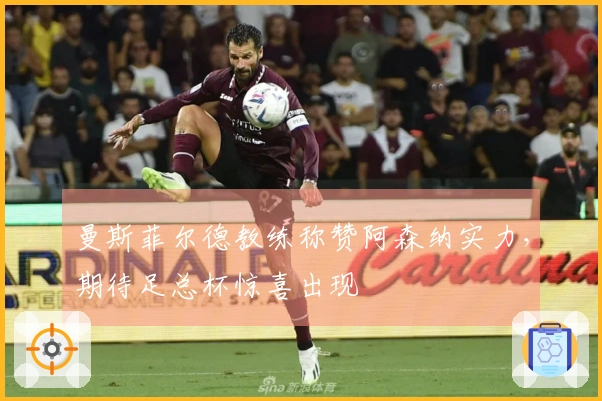 曼斯菲尔德教练称赞阿森纳实力，期待足总杯惊喜出现