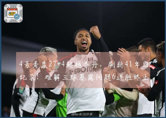 4号秀轰27+4超越乔丹，刷新41年旧纪录！难解三球暴露问题6连胜终止