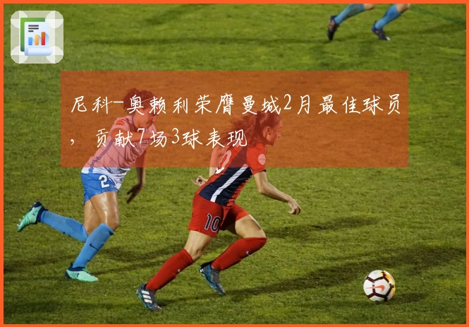 尼科-奥赖利荣膺曼城2月最佳球员，贡献7场3球表现