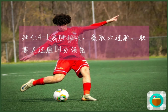 拜仁4-1战胜门兴，豪取六连胜，联赛五连胜14分领先
