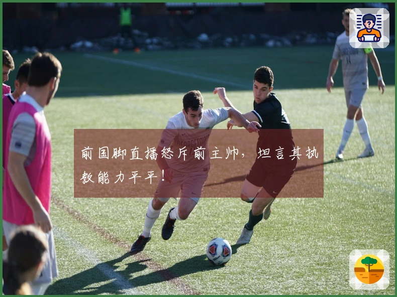 前国脚直播怒斥前主帅，坦言其执教能力平平！