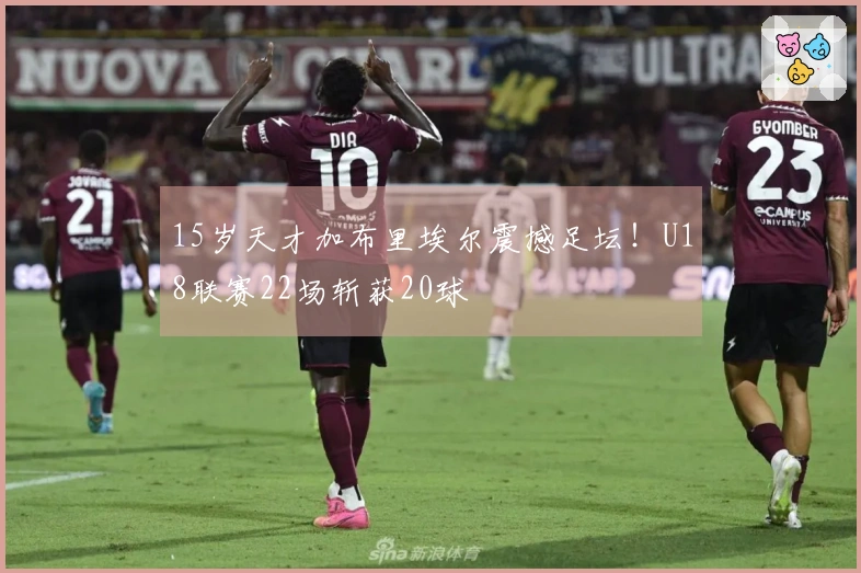 15岁天才加布里埃尔震撼足坛！U18联赛22场斩获20球