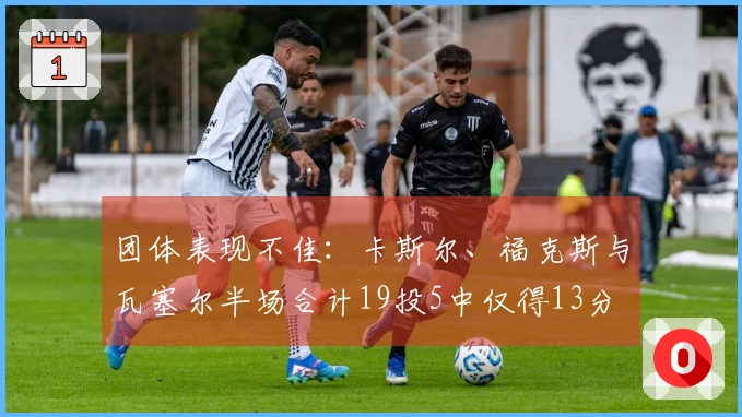 团体表现不佳：卡斯尔、福克斯与瓦塞尔半场合计19投5中仅得13分