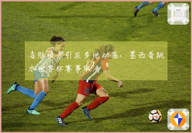 毒贩被杀引发多地动荡，墨西哥跳水世界杯赛事取消