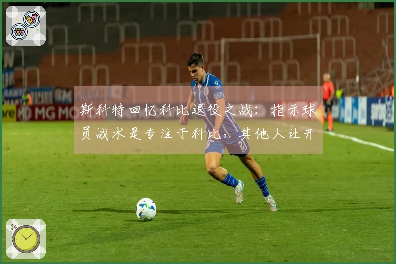 斯科特回忆科比退役之战：指示球员战术是专注于科比，其他人让开