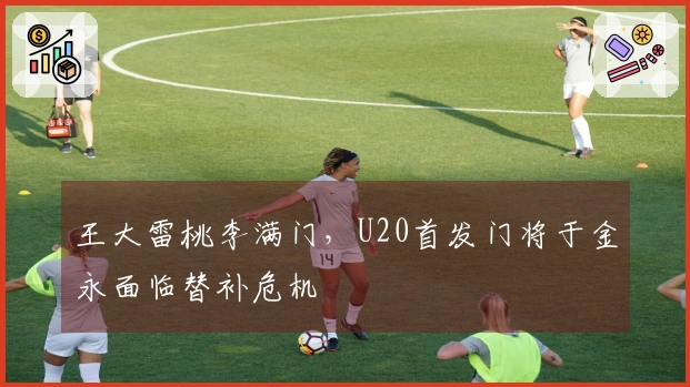 王大雷桃李满门，U20首发门将于金永面临替补危机