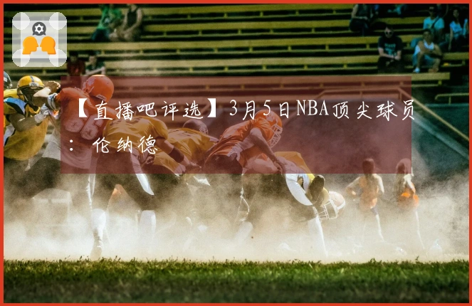 【直播吧评选】3月5日NBA顶尖球员：伦纳德