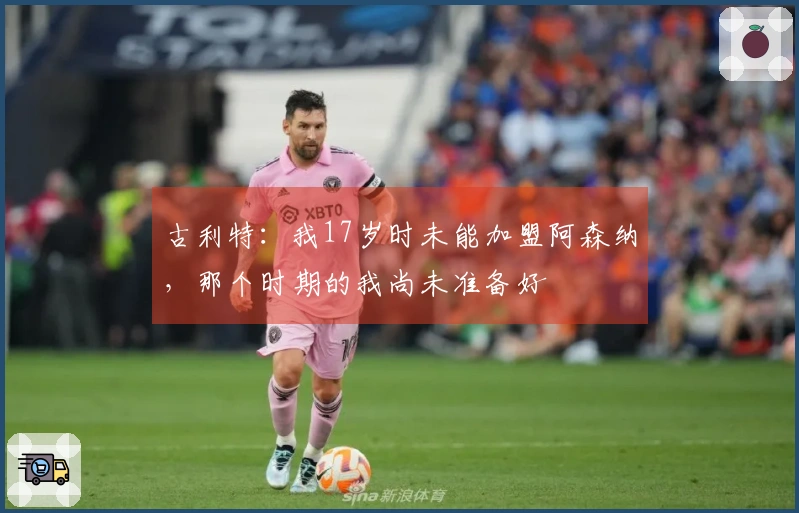 古利特：我17岁时未能加盟阿森纳，那个时期的我尚未准备好