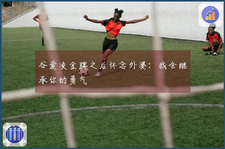 谷爱凌金牌之后怀念外婆：我会继承你的勇气