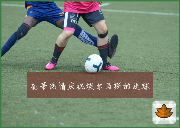 孔蒂热情庆祝埃尔马斯的进球