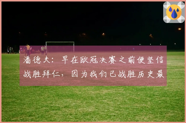 潘德夫：早在欧冠决赛之前便坚信战胜拜仁，因为我们已战胜历史最强的巴萨