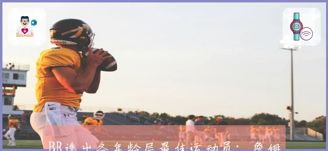 BR选出各年龄层最佳运动员：詹姆斯与库里领军，杜兰特与塔图姆未入选