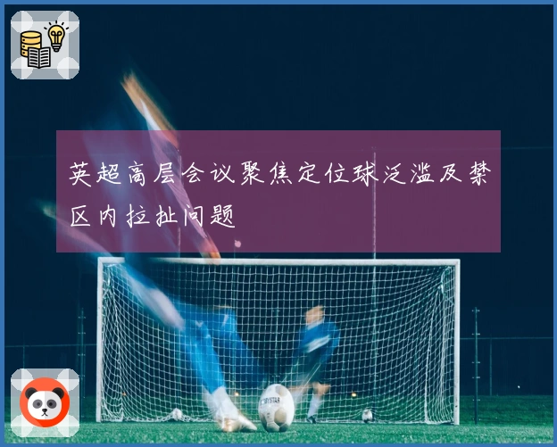 英超高层会议聚焦定位球泛滥及禁区内拉扯问题
