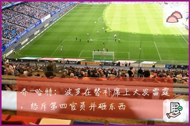 乔-哈特：波罗在替补席上大发雷霆，怒斥第四官员并砸东西