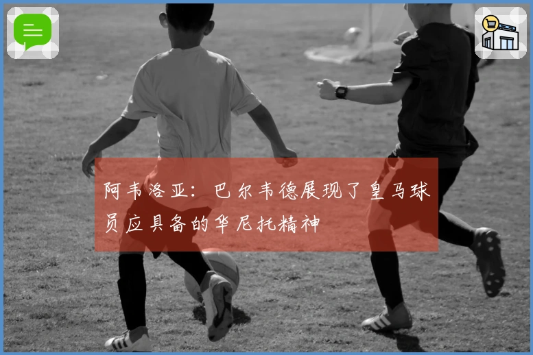 阿韦洛亚：巴尔韦德展现了皇马球员应具备的华尼托精神
