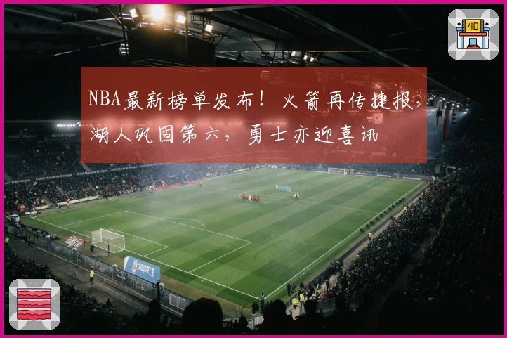 NBA最新榜单发布！火箭再传捷报，湖人巩固第六，勇士亦迎喜讯