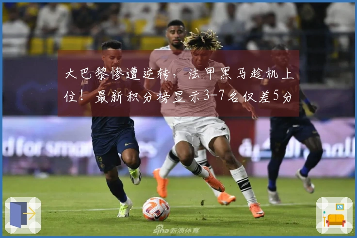 大巴黎惨遭逆转，法甲黑马趁机上位！最新积分榜显示3-7名仅差5分