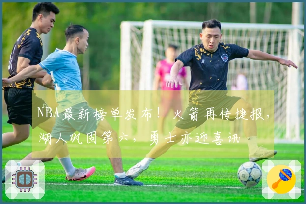 NBA最新榜单发布！火箭再传捷报，湖人巩固第六，勇士亦迎喜讯