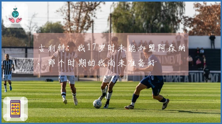古利特：我17岁时未能加盟阿森纳，那个时期的我尚未准备好