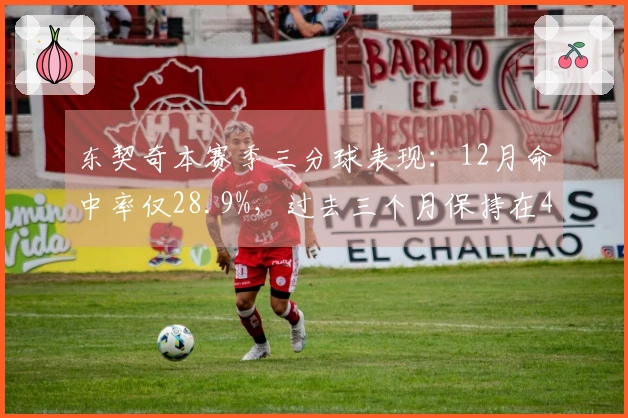 东契奇本赛季三分球表现：12月命中率仅28.9%，过去三个月保持在40%